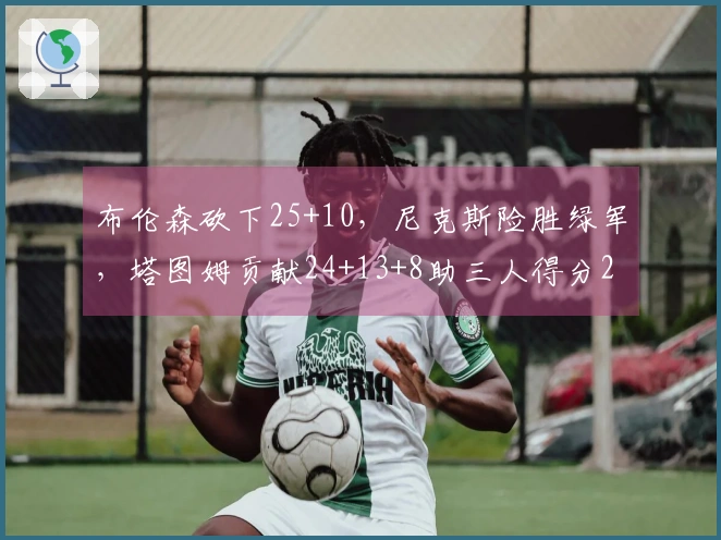 布伦森砍下25+10，尼克斯险胜绿军，塔图姆贡献24+13+8助三人得分20+