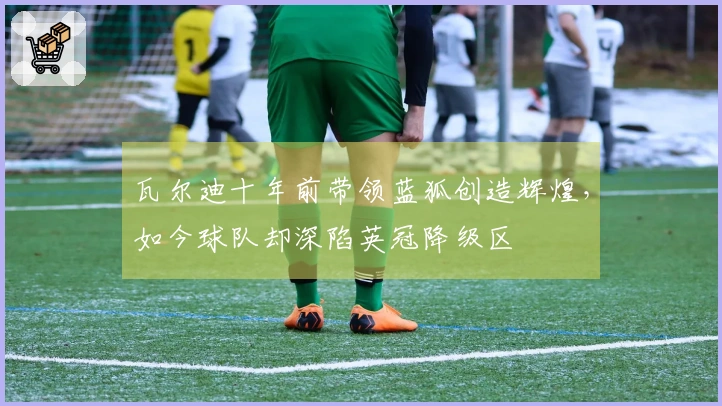 瓦尔迪十年前带领蓝狐创造辉煌，如今球队却深陷英冠降级区