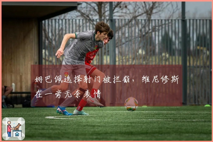 姆巴佩选择射门被拦截，维尼修斯在一旁无奈表情