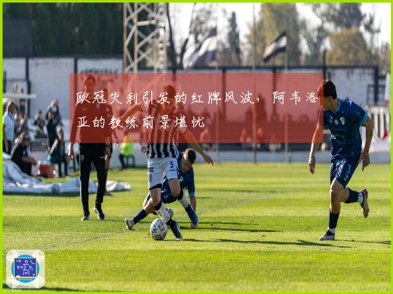 欧冠失利引发的红牌风波，阿韦洛亚的教练前景堪忧