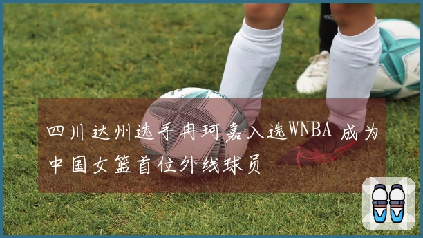 四川达州选手冉珂嘉入选WNBA 成为中国女篮首位外线球员