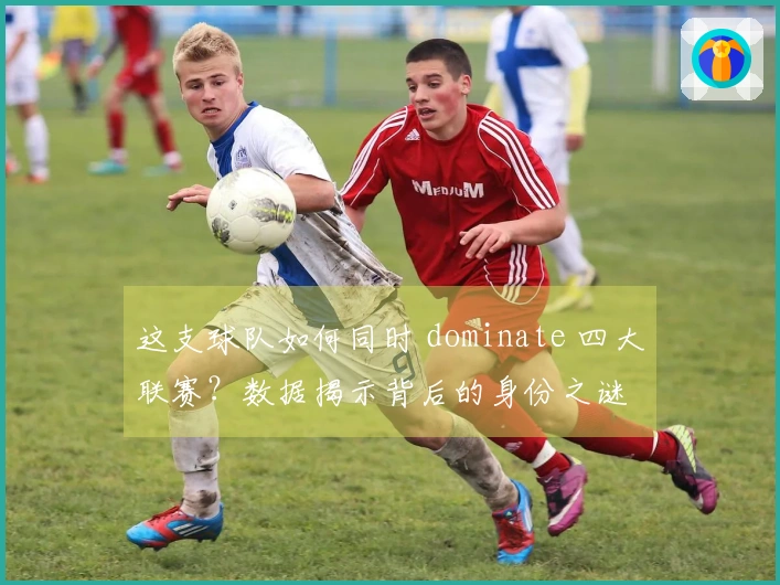 这支球队如何同时 dominate 四大联赛?数据揭示背后的身份之谜
