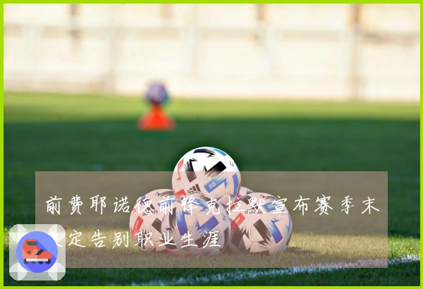 前费耶诺德前锋克拉默宣布赛季末决定告别职业生涯