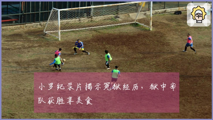 小罗纪录片揭示冤狱经历，狱中率队获胜享美食