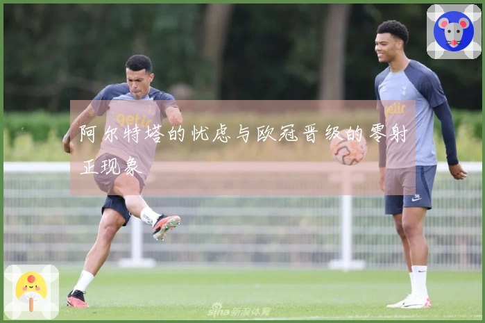 阿尔特塔的忧虑与欧冠晋级的零射正现象