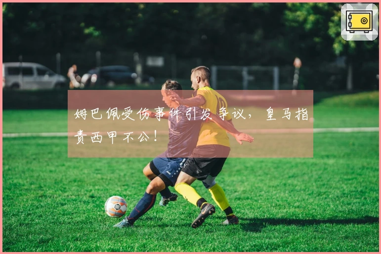 姆巴佩受伤事件引发争议，皇马指责西甲不公！
