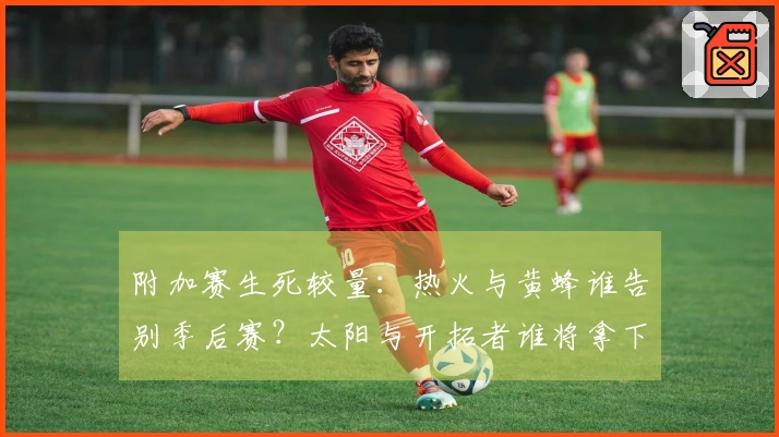 附加赛生死较量：热火与黄蜂谁告别季后赛？太阳与开拓者谁将拿下第七名？