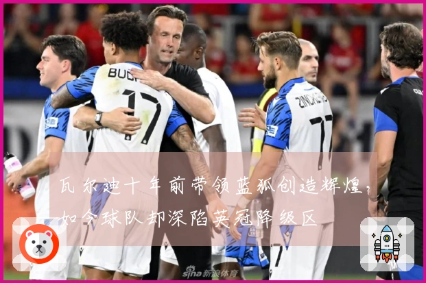 瓦尔迪十年前带领蓝狐创造辉煌，如今球队却深陷英冠降级区