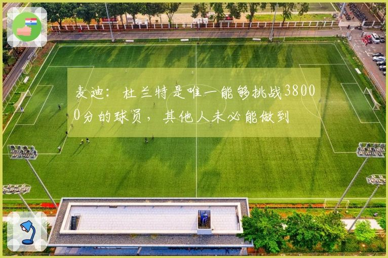 麦迪：杜兰特是唯一能够挑战38000分的球员，其他人未必能做到