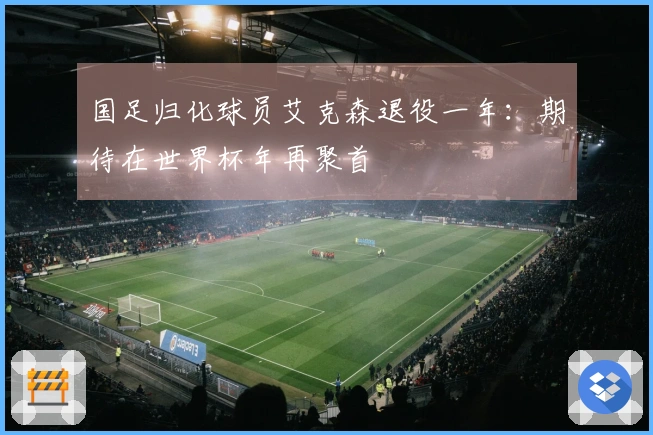 国足归化球员艾克森退役一年：期待在世界杯年再聚首