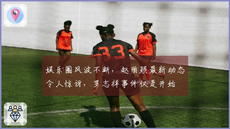 娱乐圈风波不断，赵丽颖最新动态令人惊讶，罗志祥事件仅是开始