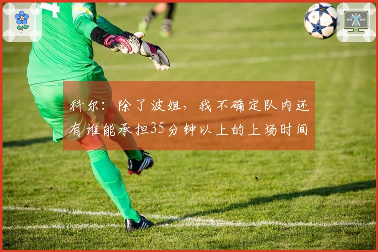 科尔：除了波姐，我不确定队内还有谁能承担35分钟以上的上场时间，将让替补球员得到更多机会