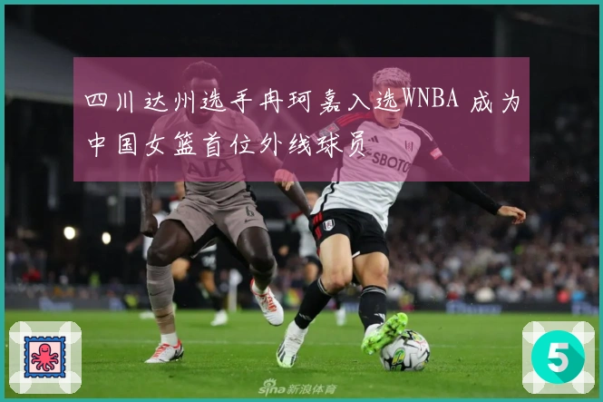 四川达州选手冉珂嘉入选WNBA 成为中国女篮首位外线球员
