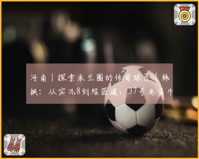 河南丨探索米兰圈的传奇球员｜韩枫：从实况8到绿茵道，37号老黄牛的中场坚持
