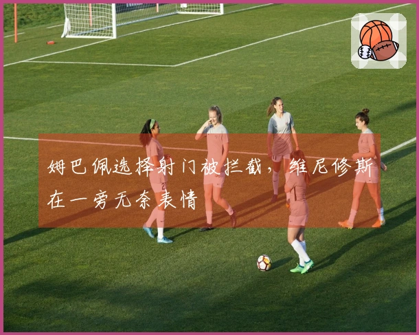 姆巴佩选择射门被拦截，维尼修斯在一旁无奈表情