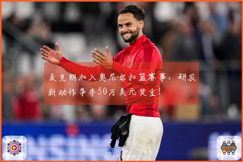 麦克朗加入奥尼尔扣篮赛事，研发新动作争夺50万美元奖金！