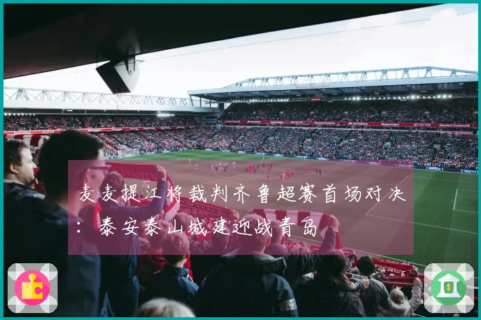 麦麦提江将裁判齐鲁超赛首场对决：泰安泰山城建迎战青岛